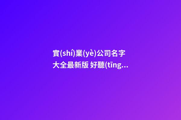 實(shí)業(yè)公司名字大全最新版 好聽(tīng)的實(shí)業(yè)公司名字-第1張-公司起名-玄機(jī)派